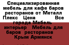 Специализированная мебель для кафе,баров,ресторанов от Металл Плекс › Цена ­ 5 000 - Все города Мебель, интерьер » Мебель для баров, ресторанов   . Крым,Армянск